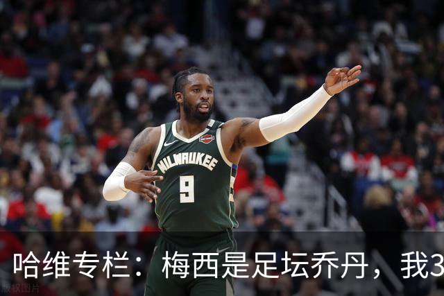 哈维专栏：梅西是足坛乔丹，我39岁已在卡塔尔但他仍那么出色